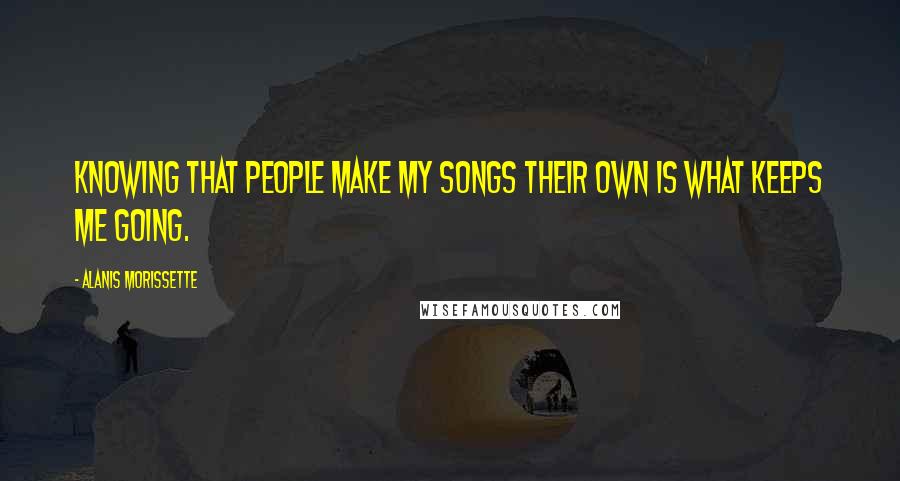 Alanis Morissette Quotes: Knowing that people make my songs their own is what keeps me going.