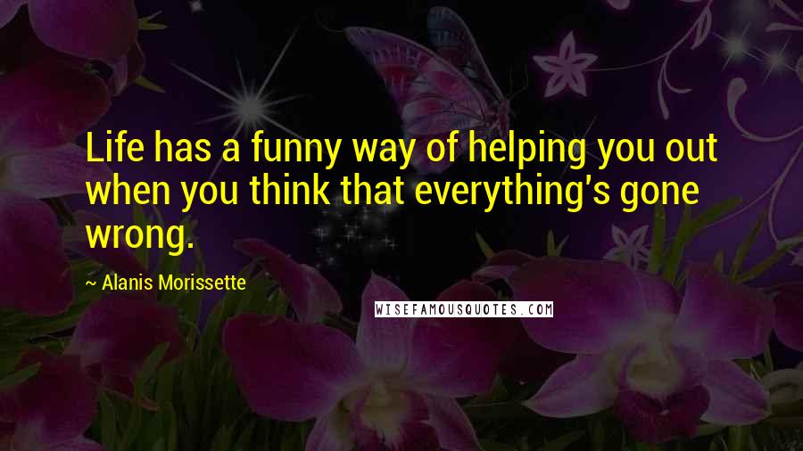 Alanis Morissette Quotes: Life has a funny way of helping you out when you think that everything's gone wrong.