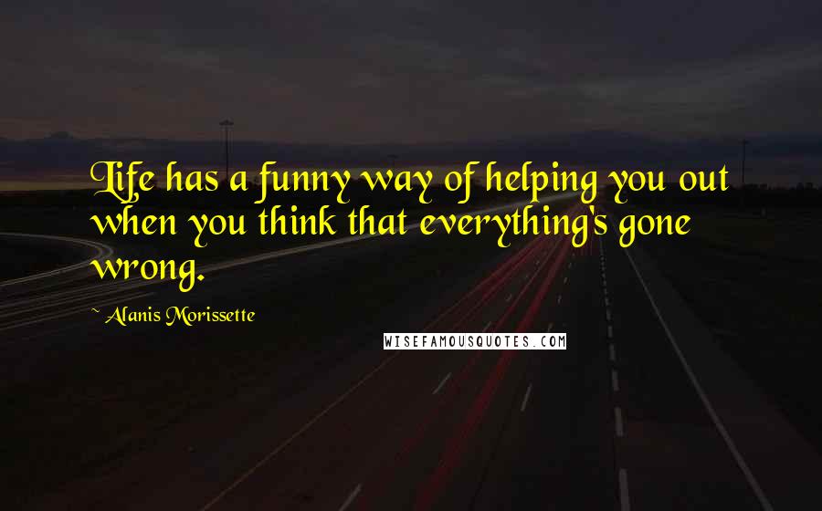 Alanis Morissette Quotes: Life has a funny way of helping you out when you think that everything's gone wrong.