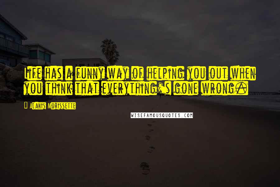 Alanis Morissette Quotes: Life has a funny way of helping you out when you think that everything's gone wrong.