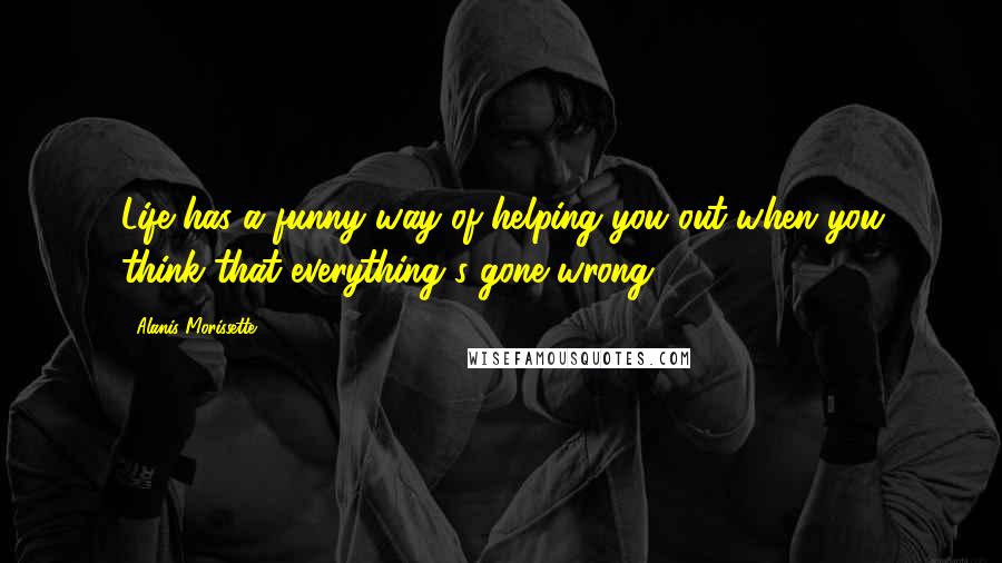 Alanis Morissette Quotes: Life has a funny way of helping you out when you think that everything's gone wrong.