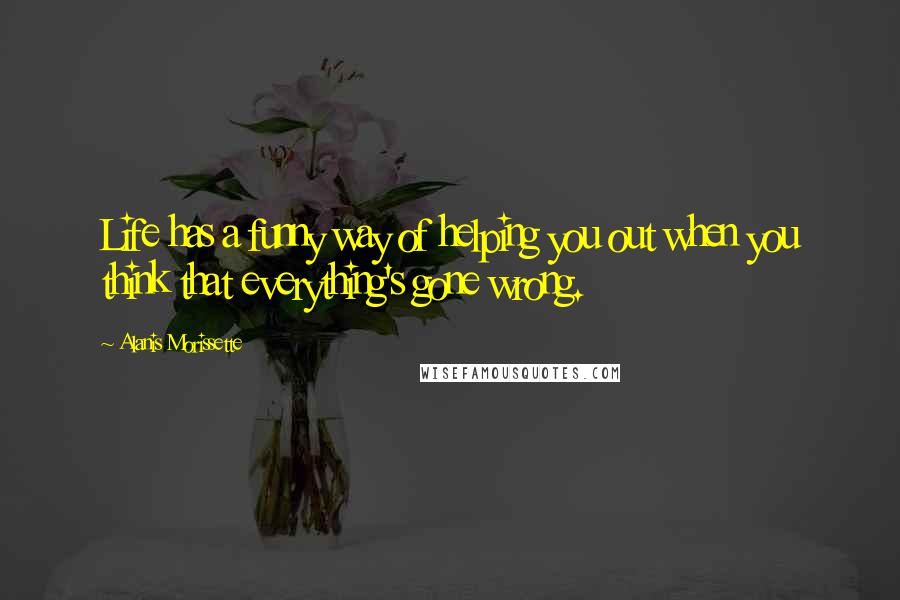 Alanis Morissette Quotes: Life has a funny way of helping you out when you think that everything's gone wrong.