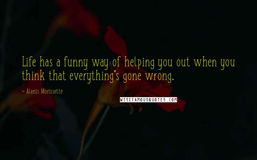 Alanis Morissette Quotes: Life has a funny way of helping you out when you think that everything's gone wrong.