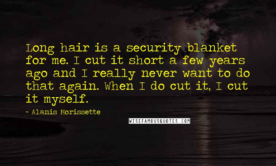 Alanis Morissette Quotes: Long hair is a security blanket for me. I cut it short a few years ago and I really never want to do that again. When I do cut it, I cut it myself.