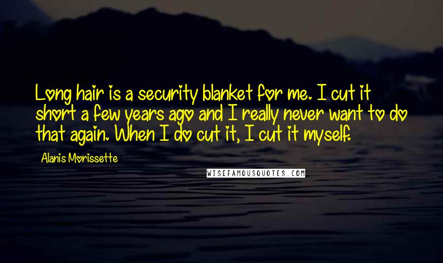 Alanis Morissette Quotes: Long hair is a security blanket for me. I cut it short a few years ago and I really never want to do that again. When I do cut it, I cut it myself.