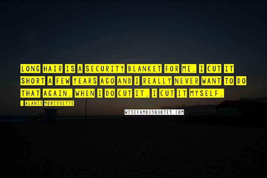 Alanis Morissette Quotes: Long hair is a security blanket for me. I cut it short a few years ago and I really never want to do that again. When I do cut it, I cut it myself.