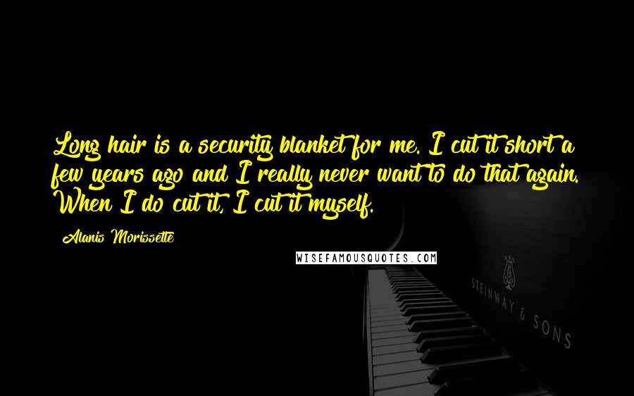 Alanis Morissette Quotes: Long hair is a security blanket for me. I cut it short a few years ago and I really never want to do that again. When I do cut it, I cut it myself.