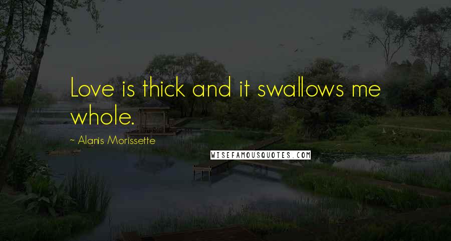 Alanis Morissette Quotes: Love is thick and it swallows me whole.