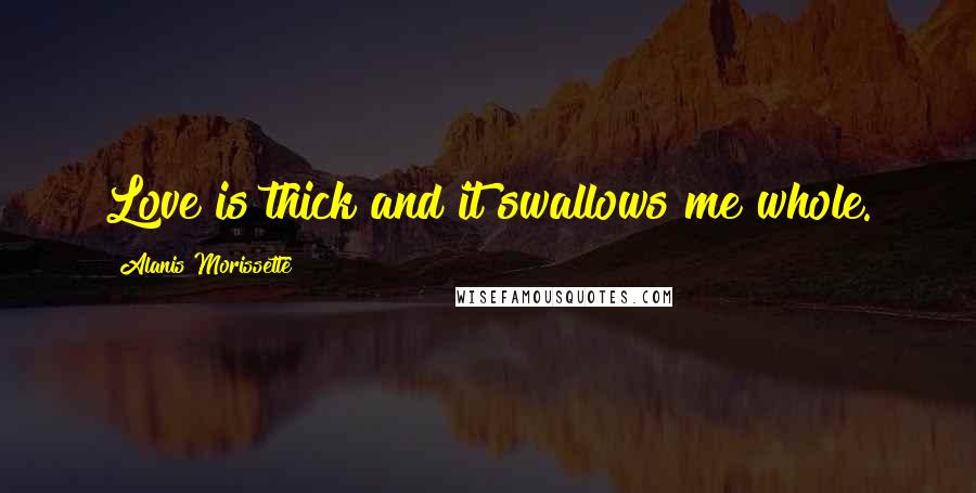 Alanis Morissette Quotes: Love is thick and it swallows me whole.