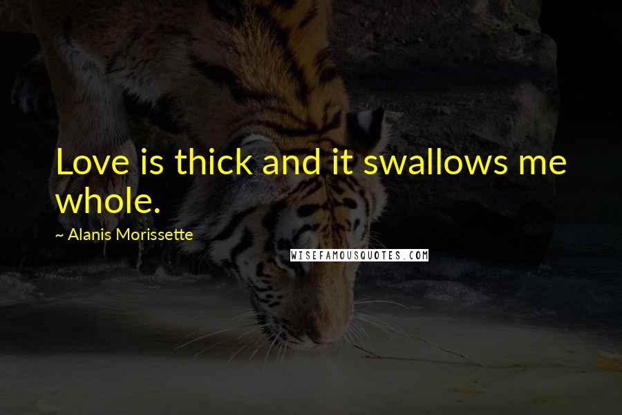 Alanis Morissette Quotes: Love is thick and it swallows me whole.