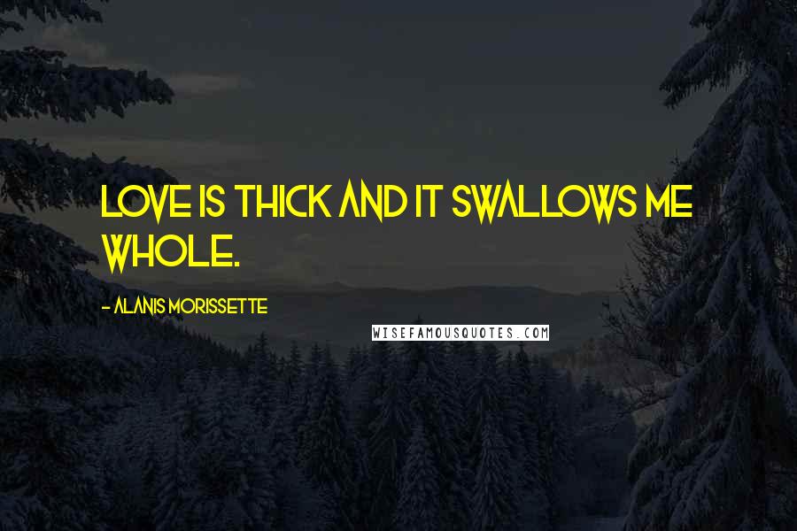 Alanis Morissette Quotes: Love is thick and it swallows me whole.