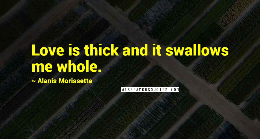 Alanis Morissette Quotes: Love is thick and it swallows me whole.