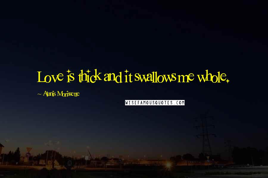 Alanis Morissette Quotes: Love is thick and it swallows me whole.