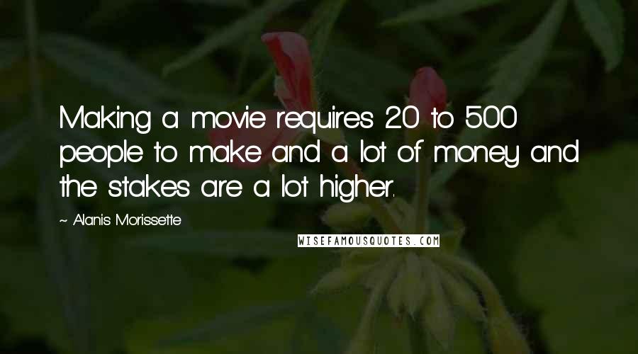 Alanis Morissette Quotes: Making a movie requires 20 to 500 people to make and a lot of money and the stakes are a lot higher.
