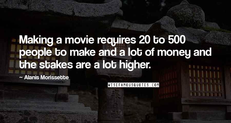Alanis Morissette Quotes: Making a movie requires 20 to 500 people to make and a lot of money and the stakes are a lot higher.