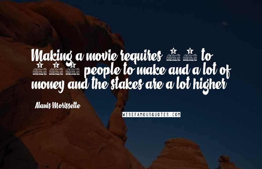 Alanis Morissette Quotes: Making a movie requires 20 to 500 people to make and a lot of money and the stakes are a lot higher.