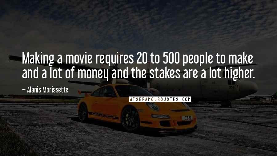 Alanis Morissette Quotes: Making a movie requires 20 to 500 people to make and a lot of money and the stakes are a lot higher.