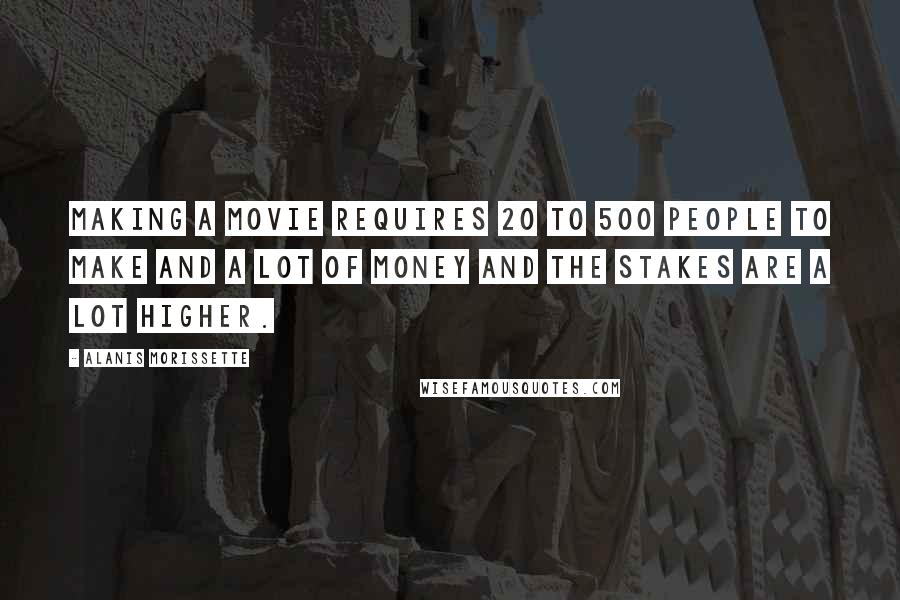 Alanis Morissette Quotes: Making a movie requires 20 to 500 people to make and a lot of money and the stakes are a lot higher.
