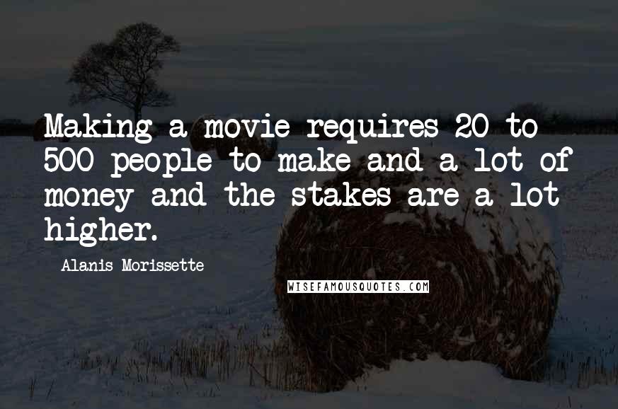 Alanis Morissette Quotes: Making a movie requires 20 to 500 people to make and a lot of money and the stakes are a lot higher.