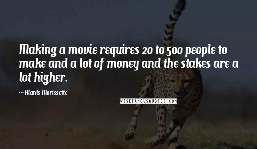 Alanis Morissette Quotes: Making a movie requires 20 to 500 people to make and a lot of money and the stakes are a lot higher.