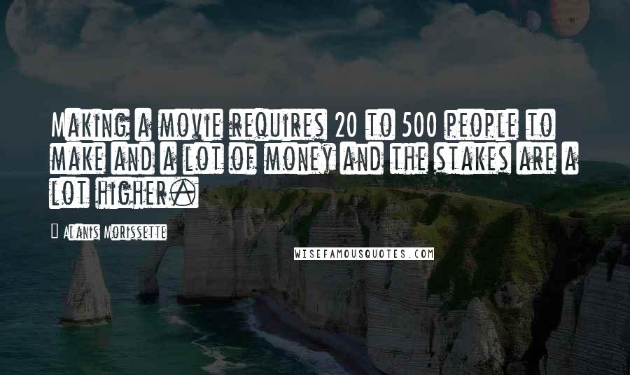 Alanis Morissette Quotes: Making a movie requires 20 to 500 people to make and a lot of money and the stakes are a lot higher.
