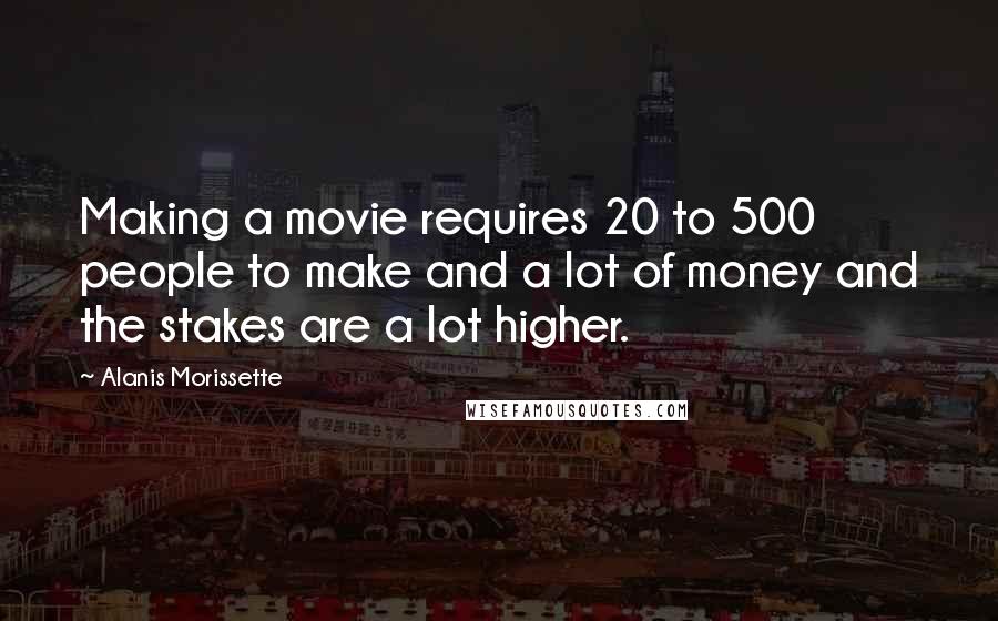 Alanis Morissette Quotes: Making a movie requires 20 to 500 people to make and a lot of money and the stakes are a lot higher.
