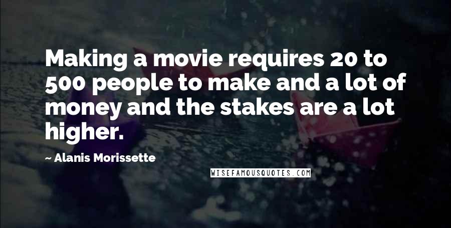 Alanis Morissette Quotes: Making a movie requires 20 to 500 people to make and a lot of money and the stakes are a lot higher.