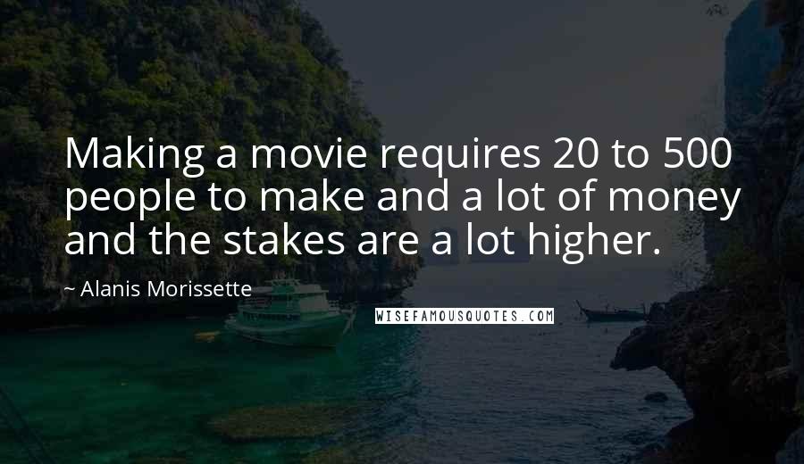 Alanis Morissette Quotes: Making a movie requires 20 to 500 people to make and a lot of money and the stakes are a lot higher.