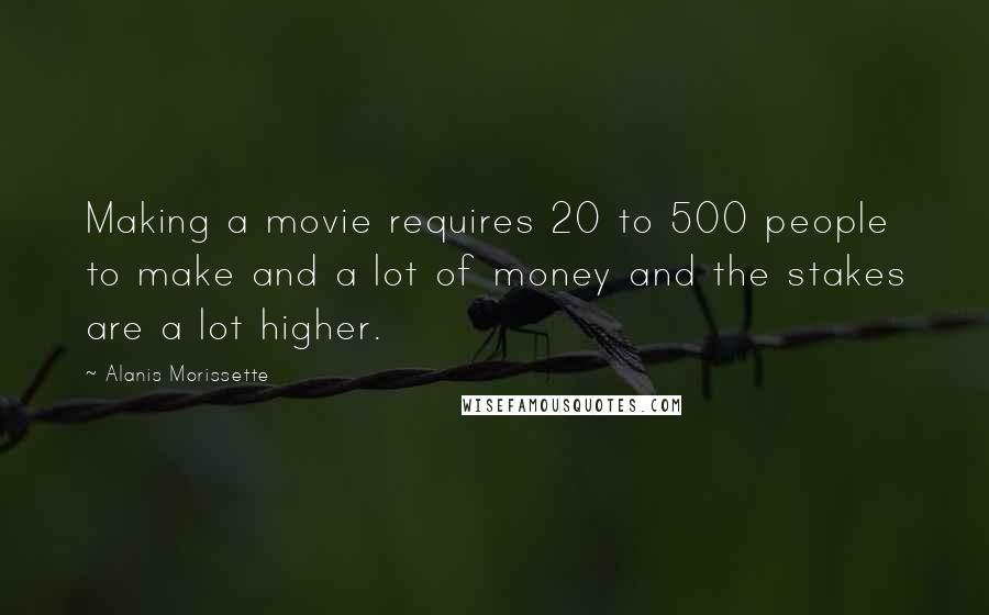 Alanis Morissette Quotes: Making a movie requires 20 to 500 people to make and a lot of money and the stakes are a lot higher.