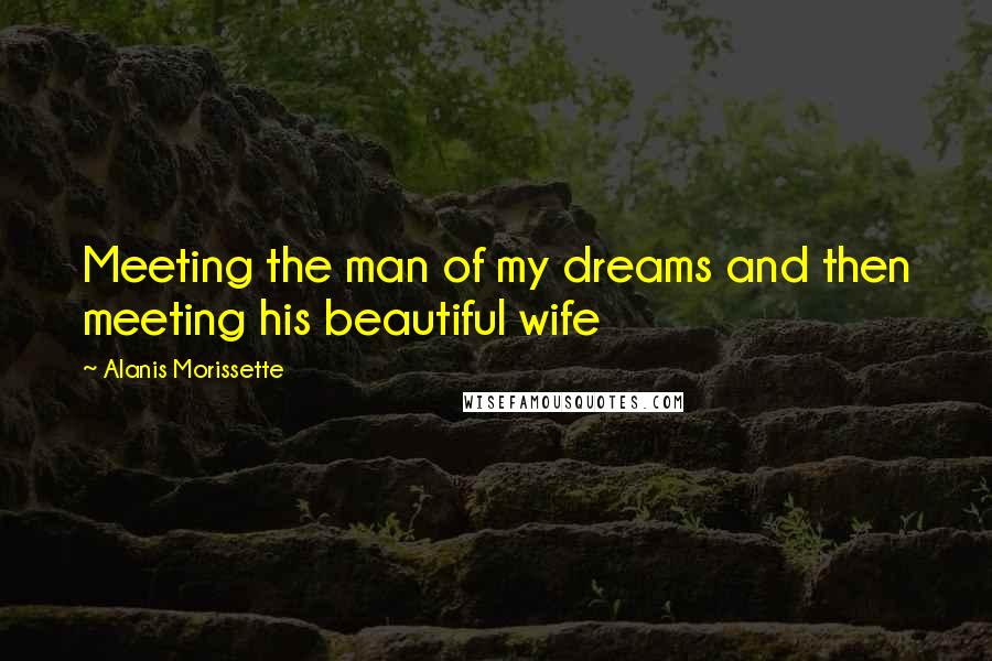 Alanis Morissette Quotes: Meeting the man of my dreams and then meeting his beautiful wife