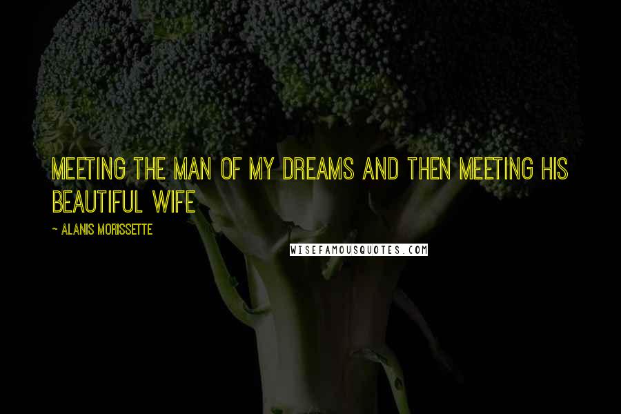 Alanis Morissette Quotes: Meeting the man of my dreams and then meeting his beautiful wife