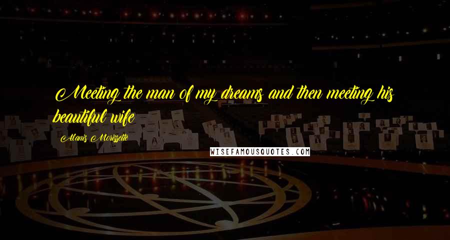 Alanis Morissette Quotes: Meeting the man of my dreams and then meeting his beautiful wife