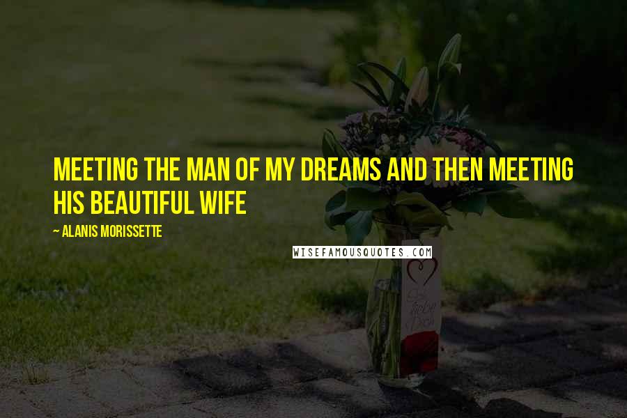 Alanis Morissette Quotes: Meeting the man of my dreams and then meeting his beautiful wife