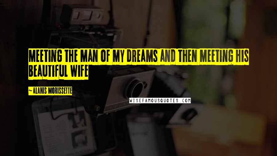 Alanis Morissette Quotes: Meeting the man of my dreams and then meeting his beautiful wife