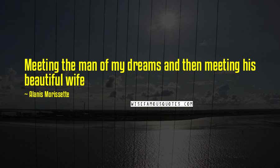 Alanis Morissette Quotes: Meeting the man of my dreams and then meeting his beautiful wife