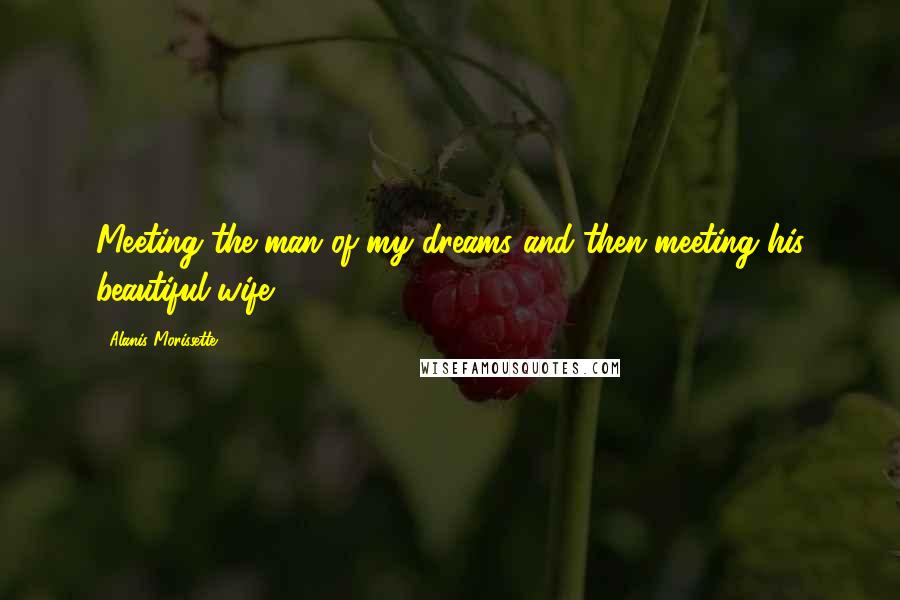 Alanis Morissette Quotes: Meeting the man of my dreams and then meeting his beautiful wife