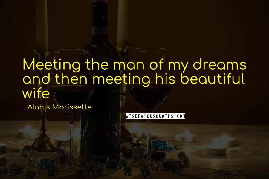 Alanis Morissette Quotes: Meeting the man of my dreams and then meeting his beautiful wife