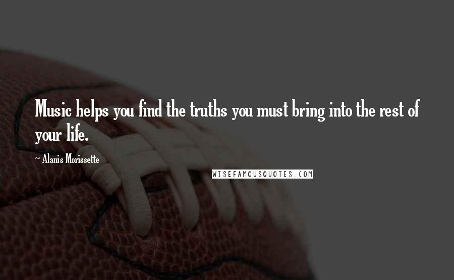 Alanis Morissette Quotes: Music helps you find the truths you must bring into the rest of your life.