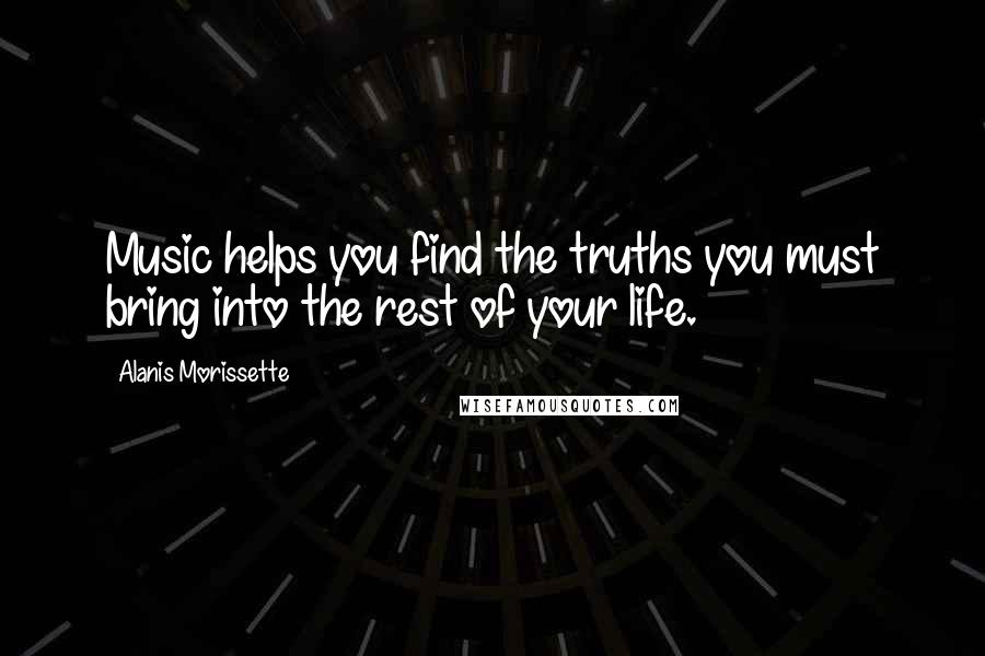 Alanis Morissette Quotes: Music helps you find the truths you must bring into the rest of your life.