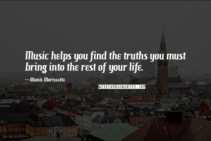 Alanis Morissette Quotes: Music helps you find the truths you must bring into the rest of your life.