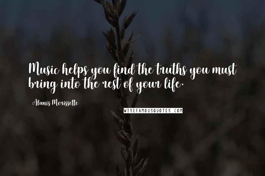 Alanis Morissette Quotes: Music helps you find the truths you must bring into the rest of your life.