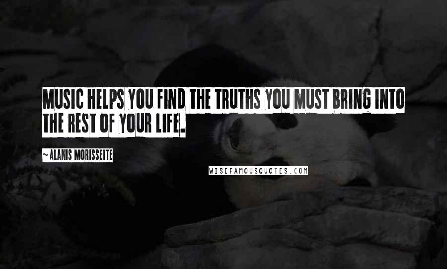 Alanis Morissette Quotes: Music helps you find the truths you must bring into the rest of your life.
