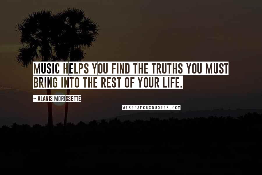 Alanis Morissette Quotes: Music helps you find the truths you must bring into the rest of your life.