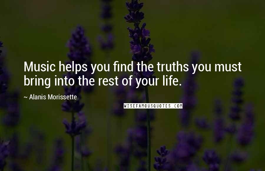 Alanis Morissette Quotes: Music helps you find the truths you must bring into the rest of your life.