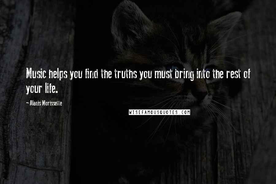 Alanis Morissette Quotes: Music helps you find the truths you must bring into the rest of your life.