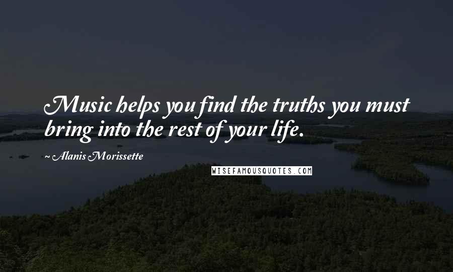 Alanis Morissette Quotes: Music helps you find the truths you must bring into the rest of your life.