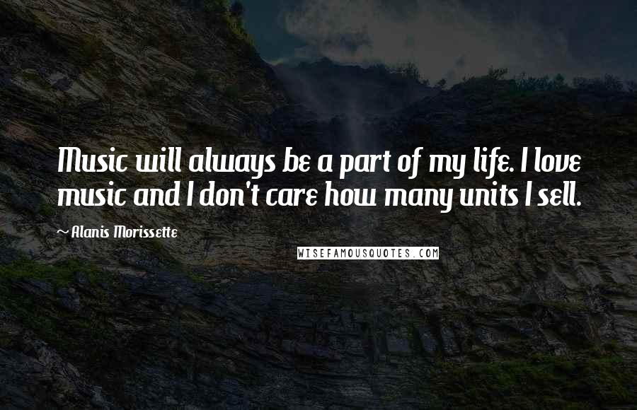 Alanis Morissette Quotes: Music will always be a part of my life. I love music and I don't care how many units I sell.