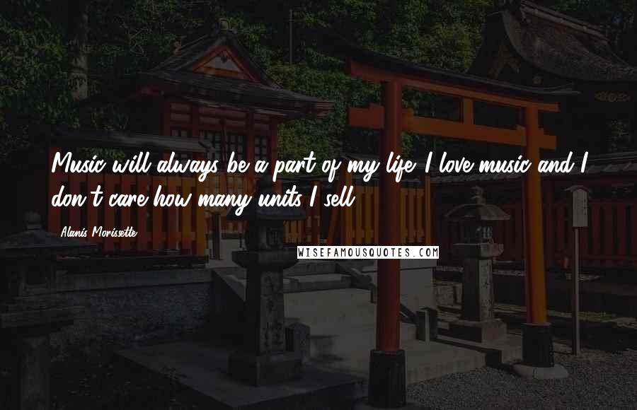 Alanis Morissette Quotes: Music will always be a part of my life. I love music and I don't care how many units I sell.