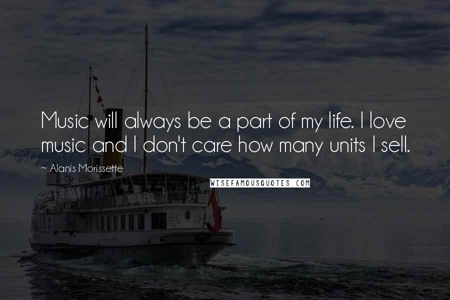 Alanis Morissette Quotes: Music will always be a part of my life. I love music and I don't care how many units I sell.