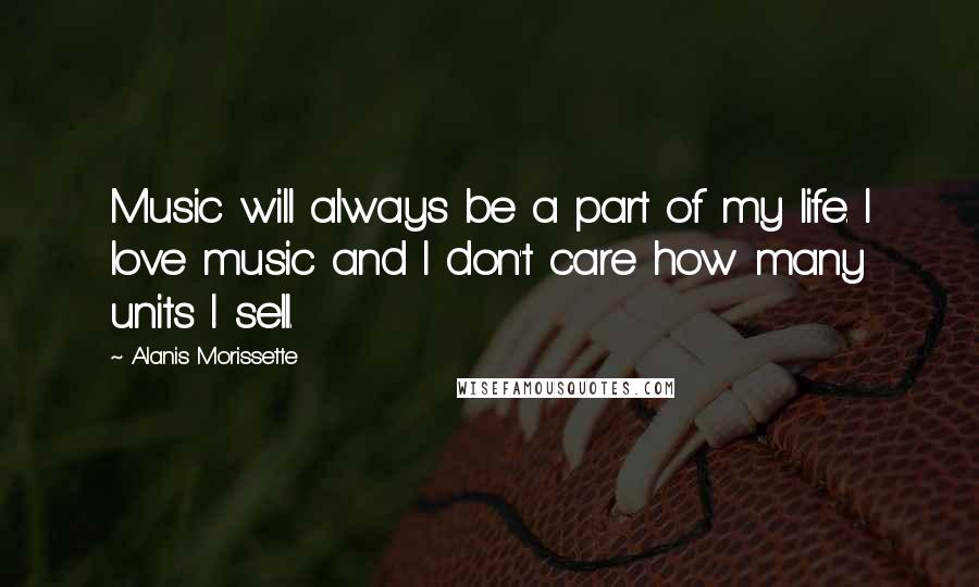 Alanis Morissette Quotes: Music will always be a part of my life. I love music and I don't care how many units I sell.